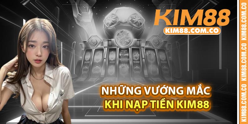 Những vướng mắc khi nạp tiền Kim88